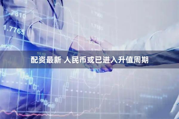 配资最新 人民币或已进入升值周期