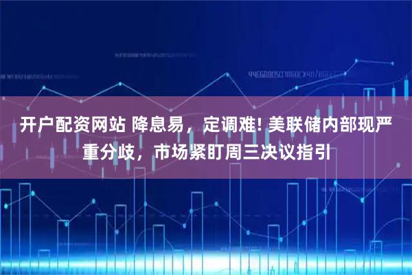 开户配资网站 降息易，定调难! 美联储内部现严重分歧，市场紧盯周三决议指引