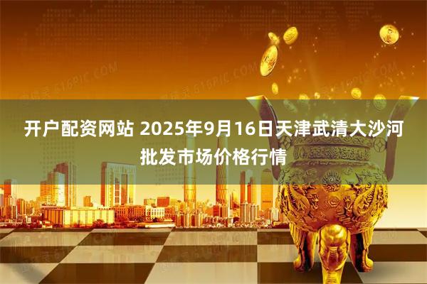 开户配资网站 2025年9月16日天津武清大沙河批发市场价格行情