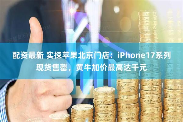 配资最新 实探苹果北京门店：iPhone17系列现货售罄，黄牛加价最高达千元