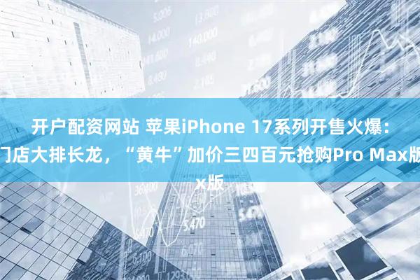 开户配资网站 苹果iPhone 17系列开售火爆：门店大排长龙，“黄牛”加价三四百元抢购Pro Max版