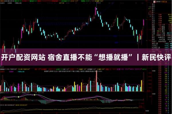 开户配资网站 宿舍直播不能“想播就播”丨新民快评