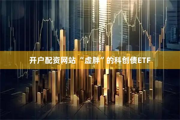 开户配资网站 “虚胖”的科创债ETF