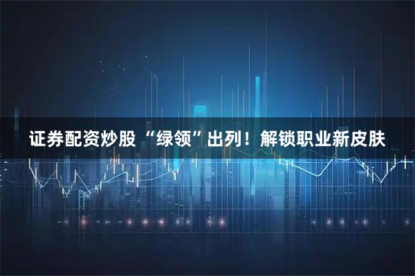 证券配资炒股 “绿领”出列！解锁职业新皮肤