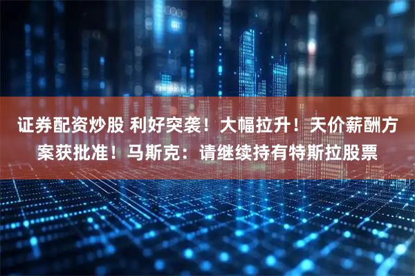 证券配资炒股 利好突袭！大幅拉升！天价薪酬方案获批准！马斯克：请继续持有特斯拉股票