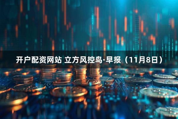 开户配资网站 立方风控鸟·早报（11月8日）