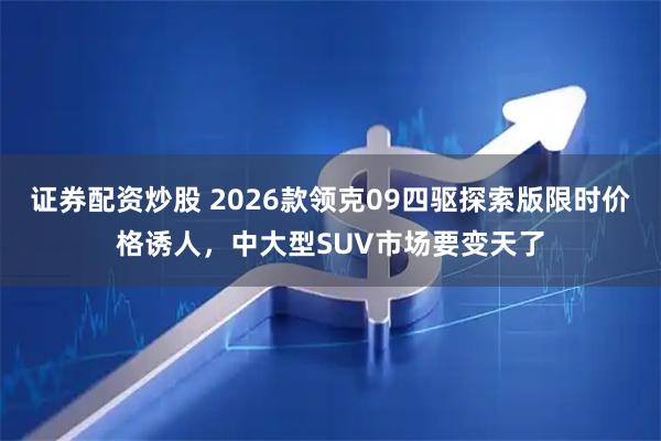 证券配资炒股 2026款领克09四驱探索版限时价格诱人，中大型SUV市场要变天了
