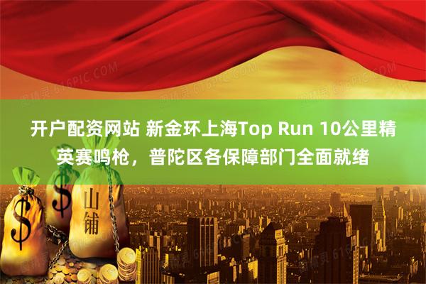 开户配资网站 新金环上海Top Run 10公里精英赛鸣枪，普陀区各保障部门全面就绪