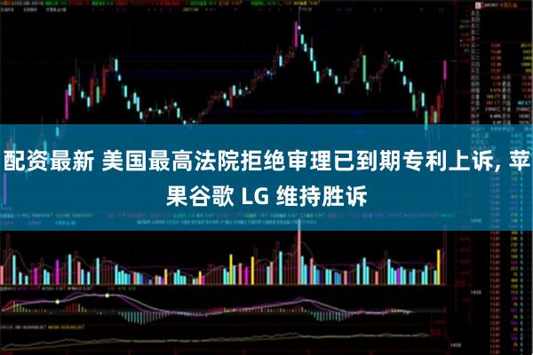 配资最新 美国最高法院拒绝审理已到期专利上诉, 苹果谷歌 LG 维持胜诉