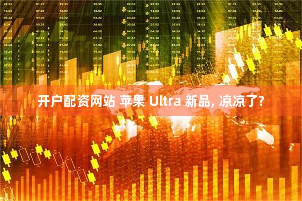 开户配资网站 苹果 Ultra 新品, 凉凉了?