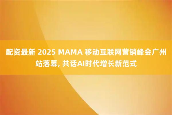 配资最新 2025 MAMA 移动互联网营销峰会广州站落幕, 共话AI时代增长新范式