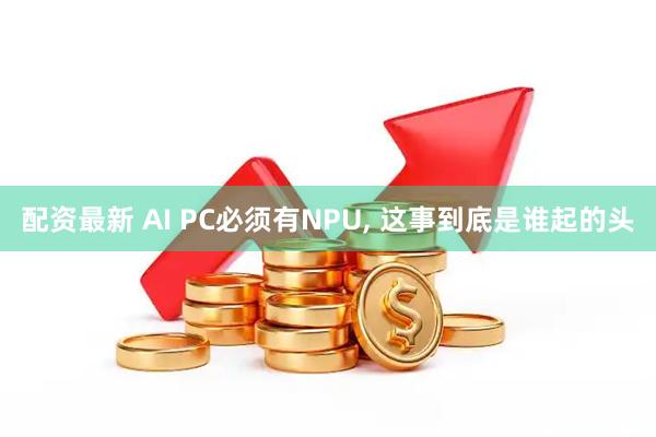 配资最新 AI PC必须有NPU, 这事到底是谁起的头
