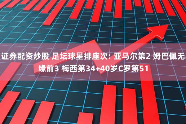 证券配资炒股 足坛球星排座次: 亚马尔第2 姆巴佩无缘前3 梅西第34+40岁C罗第51