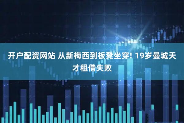 开户配资网站 从新梅西到板凳坐穿! 19岁曼城天才租借失败