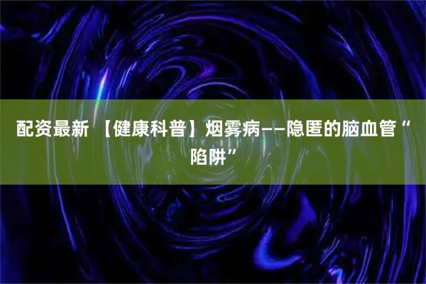 配资最新 【健康科普】烟雾病——隐匿的脑血管“陷阱”