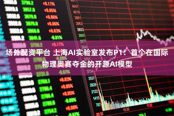 场外配资平台 上海AI实验室发布P1：首个在国际物理奥赛夺金的开源AI模型