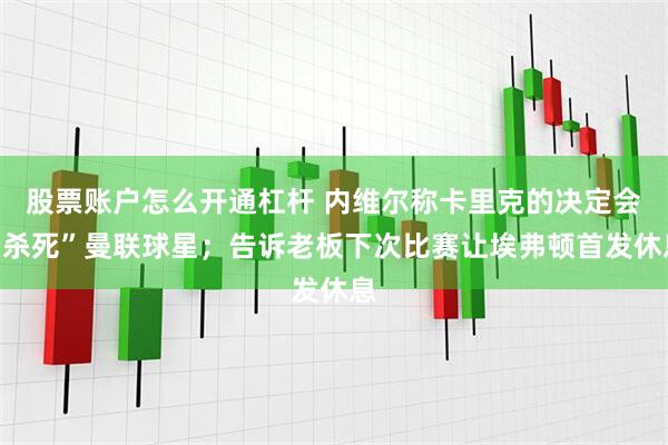 股票账户怎么开通杠杆 内维尔称卡里克的决定会“杀死”曼联球星；告诉老板下次比赛让埃弗顿首发休息