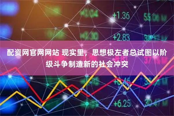 配资网官网网站 现实里，思想极左者总试图以阶级斗争制造新的社会冲突