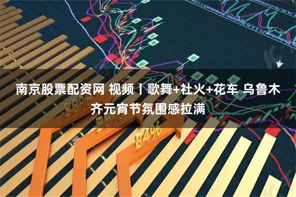 南京股票配资网 视频丨歌舞+社火+花车 乌鲁木齐元宵节氛围感拉满