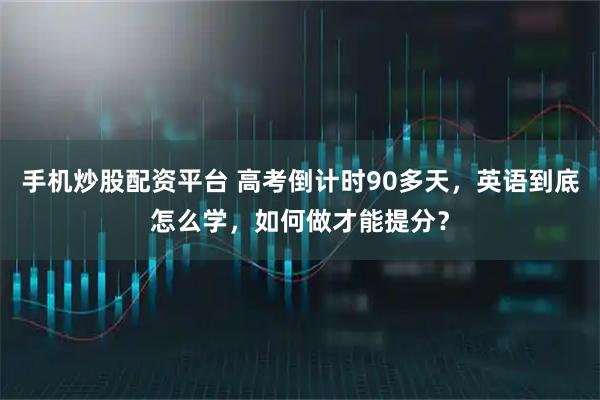 手机炒股配资平台 高考倒计时90多天，英语到底怎么学，如何做才能提分？