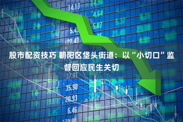 股市配资技巧 朝阳区垡头街道：以“小切口”监督回应民生关切