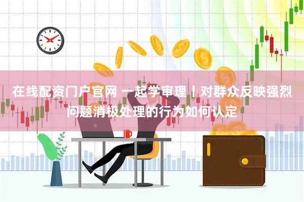 在线配资门户官网 一起学审理丨对群众反映强烈问题消极处理的行为如何认定