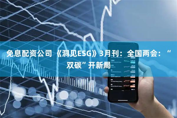 免息配资公司 《洞见ESG》3月刊：全国两会：“双碳”开新局