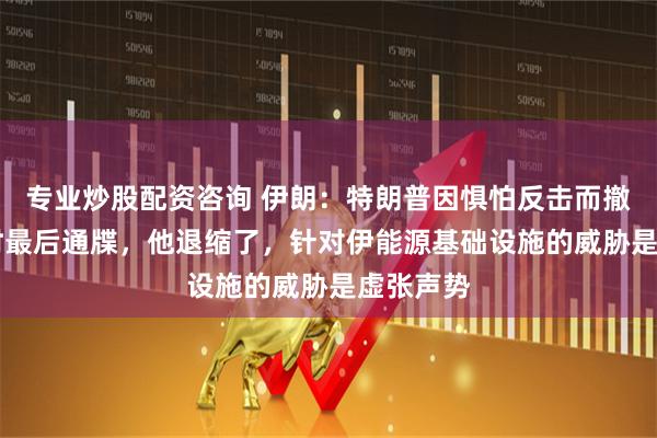 专业炒股配资咨询 伊朗：特朗普因惧怕反击而撤销48小时最后通牒，他退缩了，针对伊能源基础设施的威胁是虚张声势