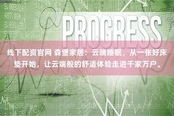 线下配资官网 森堡家居：云端睡眠，从一张好床垫开始，让云端般的舒适体验走进千家万户。