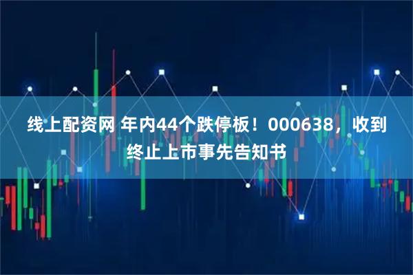 线上配资网 年内44个跌停板！000638，收到终止上市事先告知书