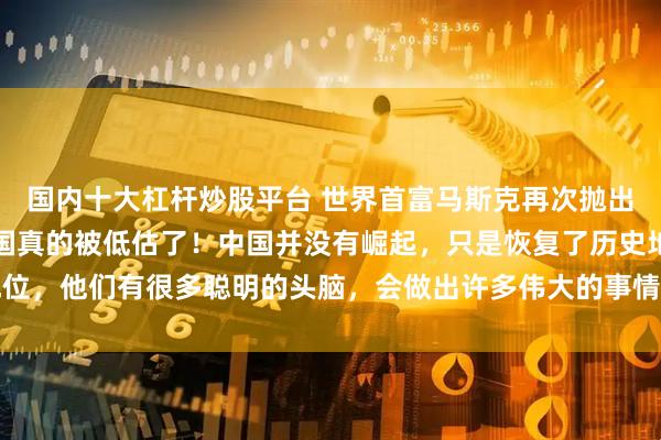 国内十大杠杆炒股平台 世界首富马斯克再次抛出惊人言论，他坦言：中国真的被低估了！中国并没有崛起，只是恢复了历史地位，他们有很多聪明的头脑，会做出许多伟大的事情，DeepSeek就是其中之一